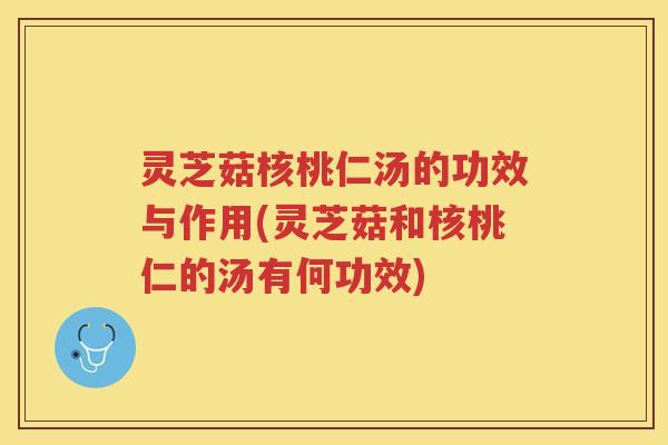 灵芝菇核桃仁汤的功效与作用(灵芝菇和核桃仁的汤有何功效) 灵芝菇核桃仁汤的功效与作用(灵芝菇和核桃仁的汤有何功效)