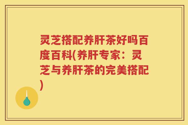 灵芝搭配养茶好吗百度百科(养专家：灵芝与养茶的完美搭配)
