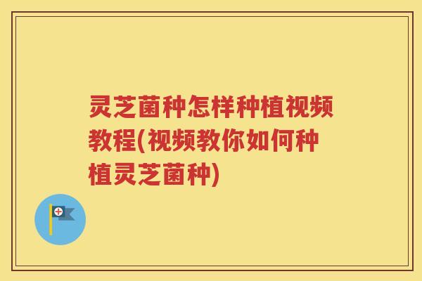 灵芝菌种怎样种植视频教程(视频教你如何种植灵芝菌种)