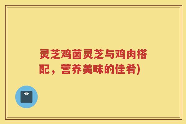 灵芝鸡菌灵芝与鸡肉搭配，营养美味的佳肴)