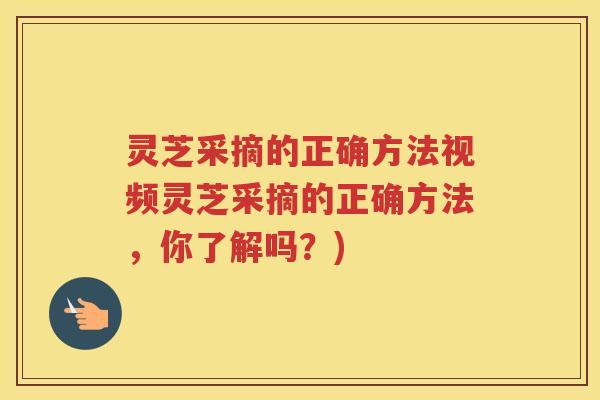 灵芝采摘的正确方法视频灵芝采摘的正确方法，你了解吗？)