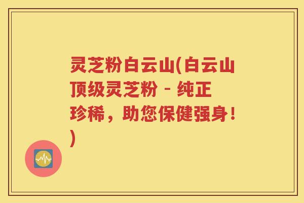 灵芝粉白云山(白云山灵芝粉 - 纯正珍稀，助您保健强身！)