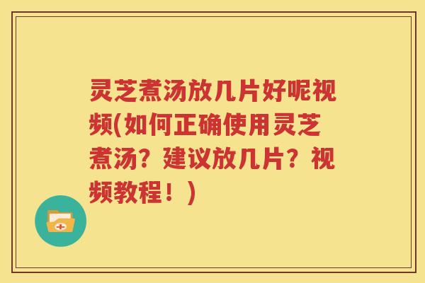 灵芝煮汤放几片好呢视频(如何正确使用灵芝煮汤？建议放几片？视频教程！)