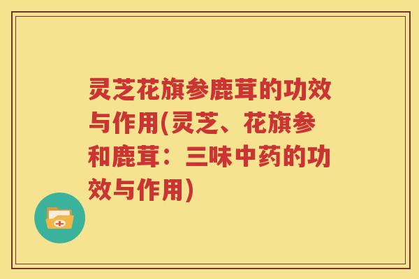 灵芝花旗参鹿茸的功效与作用(灵芝、花旗参和鹿茸：三味的功效与作用)