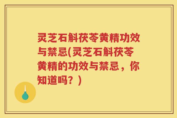 灵芝石斛茯苓黄精功效与禁忌(灵芝石斛茯苓黄精的功效与禁忌，你知道吗？)