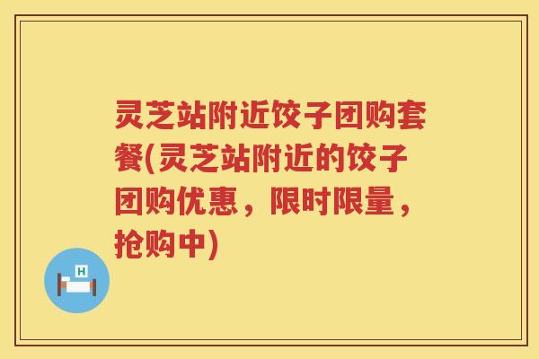 灵芝站附近饺子团购套餐(灵芝站附近的饺子团购优惠，限时限量，抢购中)