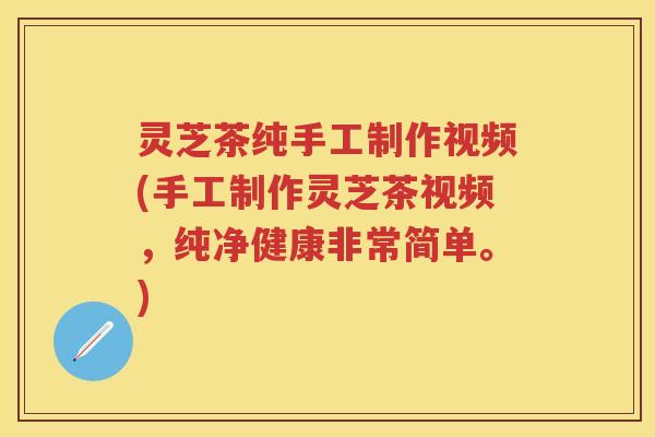 灵芝茶纯手工制作视频(手工制作灵芝茶视频，纯净健康非常简单。)