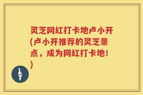 灵芝网红打卡地卢小开(卢小开推荐的灵芝景点，成为网红打卡地！)