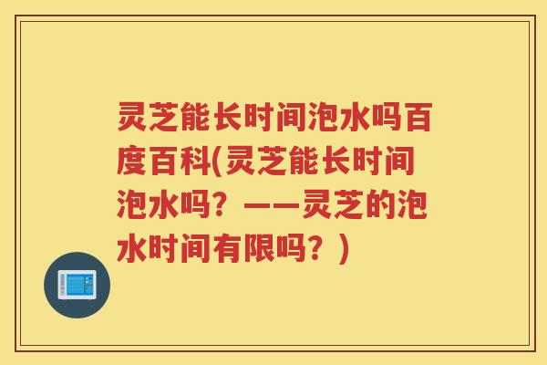 灵芝能长时间泡水吗百度百科(灵芝能长时间泡水吗？——灵芝的泡水时间有限吗？)