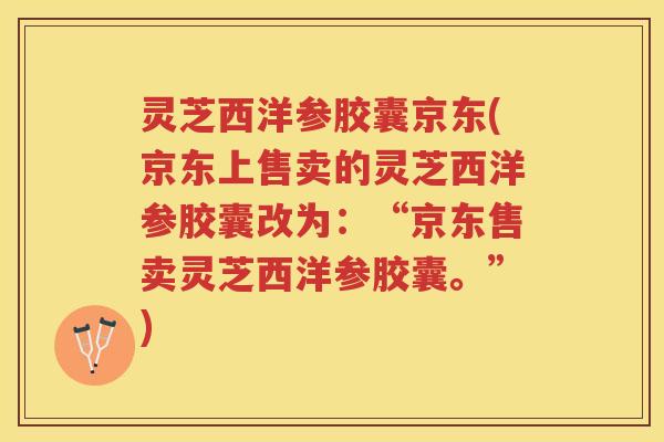 灵芝西洋参胶囊京东(京东上售卖的灵芝西洋参胶囊改为：“京东售卖灵芝西洋参胶囊。”)