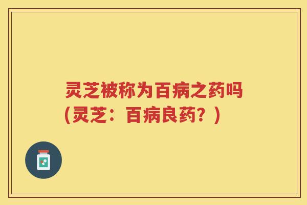 灵芝被称为百之药吗(灵芝：百良药？)