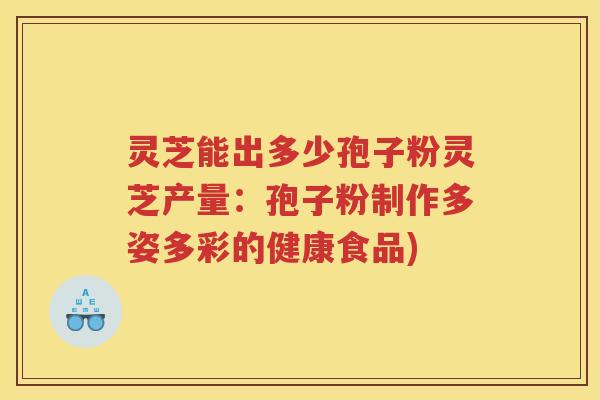 灵芝能出多少孢子粉灵芝产量:孢子粉制作多姿多彩的健康食品) 灵芝能出多少孢子粉灵芝产量:孢子粉制作多姿多彩的健康食品)