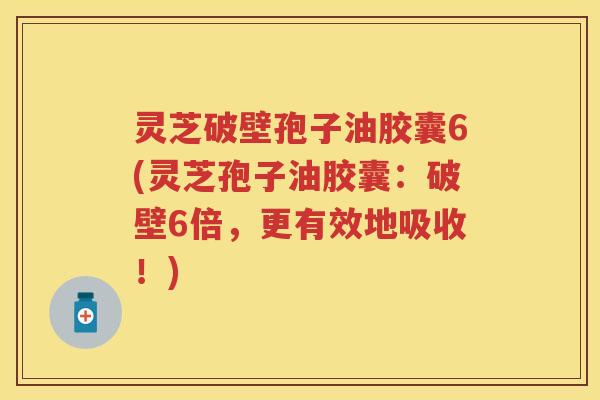灵芝破壁孢子油胶囊6(灵芝孢子油胶囊：破壁6倍，更有效地吸收！)