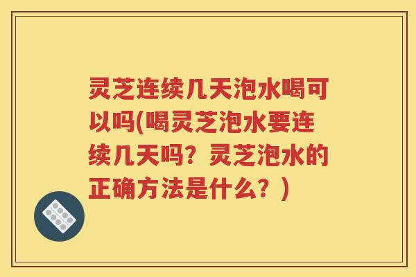 灵芝连续几天泡水喝可以吗(喝灵芝泡水要连续几天吗?灵芝泡水的正确方法是什么?) 灵芝连续几天泡水喝可以吗(喝灵芝泡水要连续几天吗?灵芝泡水的正确方法是什么?)