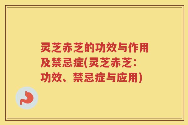 灵芝赤芝的功效与作用及禁忌症(灵芝赤芝：功效、禁忌症与应用)