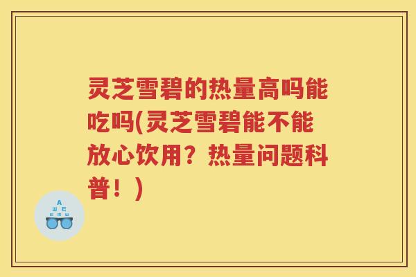 灵芝雪碧的热量高吗能吃吗(灵芝雪碧能不能放心饮用?热量问题科普!) 灵芝雪碧的热量高吗能吃吗(灵芝雪碧能不能放心饮用?热量问题科普!)
