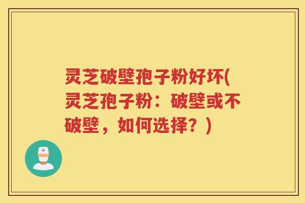 灵芝破壁孢子粉好坏(灵芝孢子粉：破壁或不破壁，如何选择？)