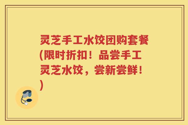 灵芝手工水饺团购套餐(限时折扣!品尝手工灵芝水饺,尝新尝鲜!) 灵芝手工水饺团购套餐(限时折扣!品尝手工灵芝水饺,尝新尝鲜!)