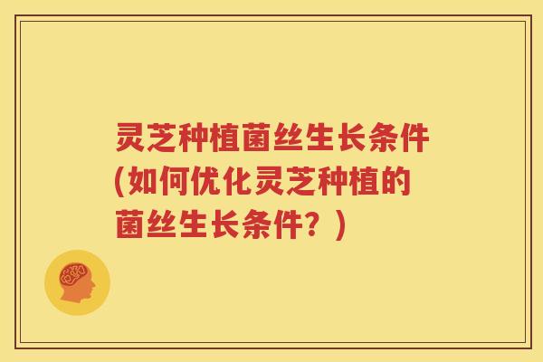 灵芝种植菌丝生长条件(如何优化灵芝种植的菌丝生长条件？)