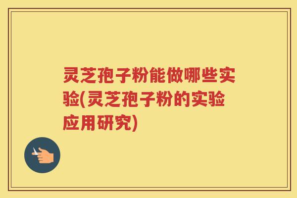 灵芝孢子粉能做哪些实验(灵芝孢子粉的实验应用研究) 灵芝孢子粉能做哪些实验(灵芝孢子粉的实验应用研究)