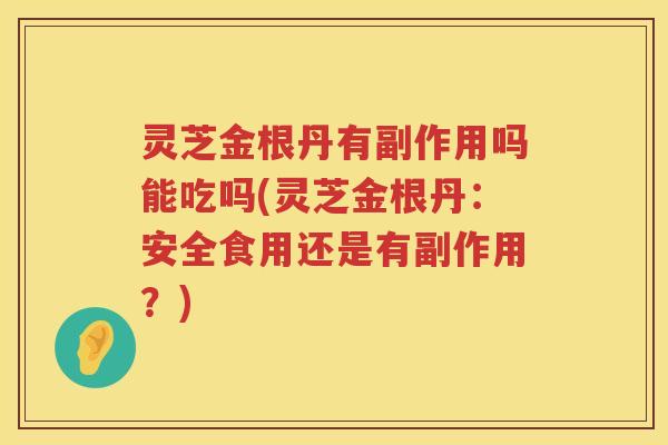 灵芝金根丹有副作用吗能吃吗(灵芝金根丹:安全食用还是有副作用?) 灵芝金根丹有副作用吗能吃吗(灵芝金根丹:安全食用还是有副作用?)