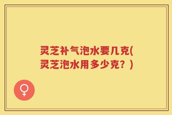灵芝泡水要几克(灵芝泡水用多少克？)