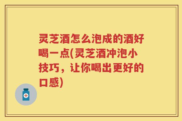 灵芝酒怎么泡成的酒好喝一点(灵芝酒冲泡小技巧，让你喝出更好的口感)