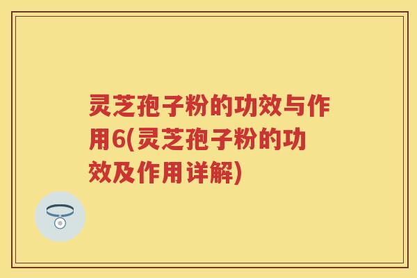 灵芝孢子粉的功效与作用6(灵芝孢子粉的功效及作用详解)