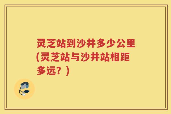 灵芝站到沙井多少公里(灵芝站与沙井站相距多远？)
