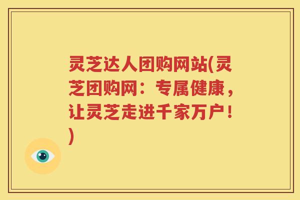 灵芝达人团购网站(灵芝团购网：专属健康，让灵芝走进千家万户！)