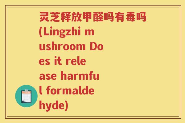灵芝释放甲醛吗有毒吗(Lingzhi mushroom Does it release harmful formaldehyde) 灵芝释放甲醛吗有毒吗(Lingzhi mushroom Does it release harmful formaldehyde)