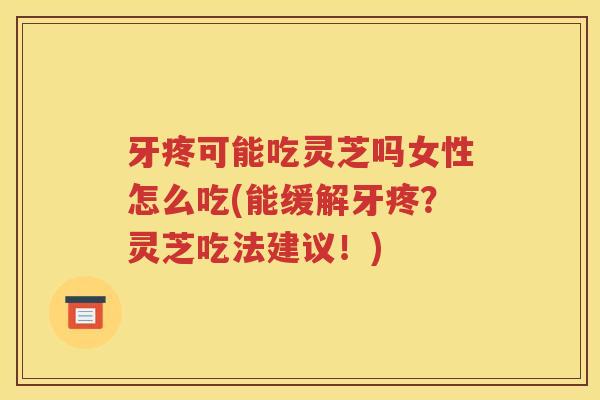 牙疼可能吃灵芝吗女性怎么吃(能缓解牙疼？灵芝吃法建议！)