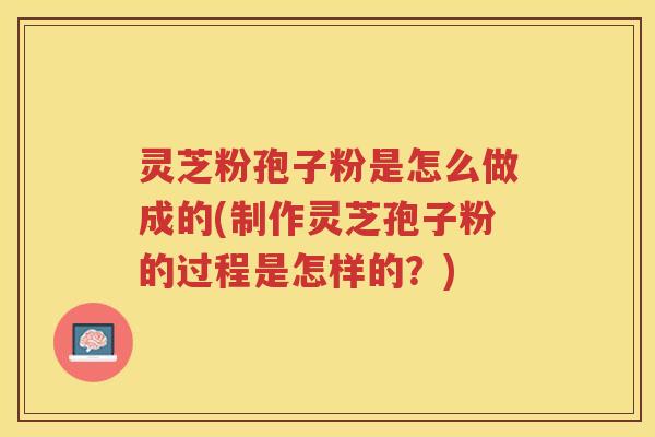 灵芝粉孢子粉是怎么做成的(制作灵芝孢子粉的过程是怎样的？)