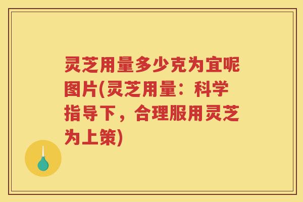灵芝用量多少克为宜呢图片(灵芝用量：科学指导下，合理服用灵芝为上策)