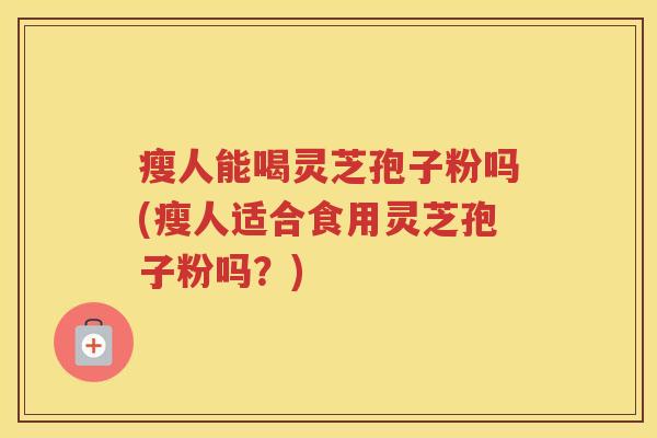 瘦人能喝灵芝孢子粉吗(瘦人适合食用灵芝孢子粉吗?) 瘦人能喝灵芝孢子粉吗(瘦人适合食用灵芝孢子粉吗?)