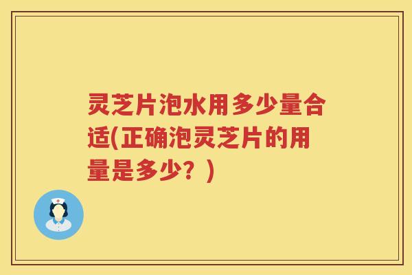 灵芝片泡水用多少量合适(正确泡灵芝片的用量是多少？)