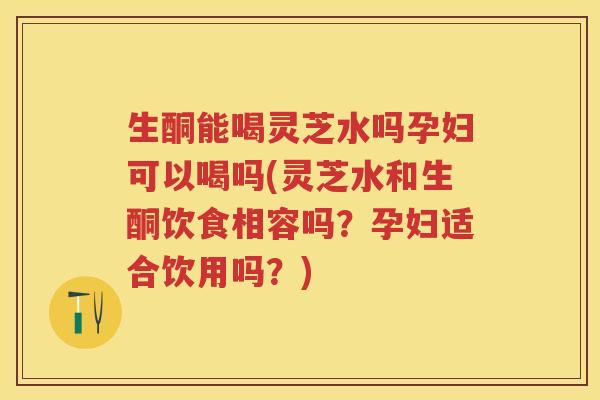 生酮能喝灵芝水吗孕妇可以喝吗(灵芝水和生酮饮食相容吗?孕妇适合饮用吗?) 生酮能喝灵芝水吗孕妇可以喝吗(灵芝水和生酮饮食相容吗?孕妇适合饮用吗?)