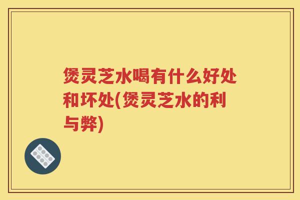 煲灵芝水喝有什么好处和坏处(煲灵芝水的利与弊)
