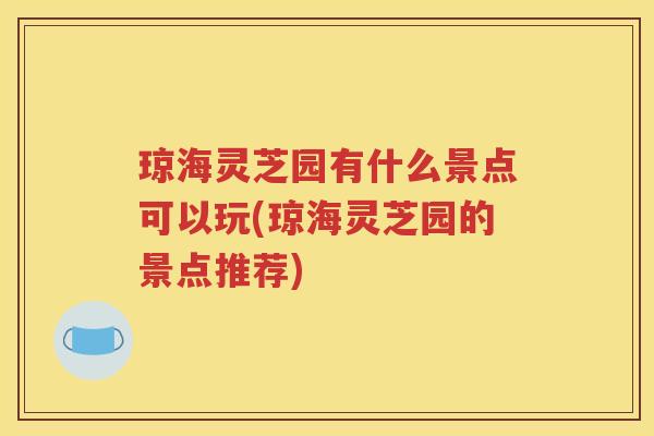 琼海灵芝园有什么景点可以玩(琼海灵芝园的景点推荐)