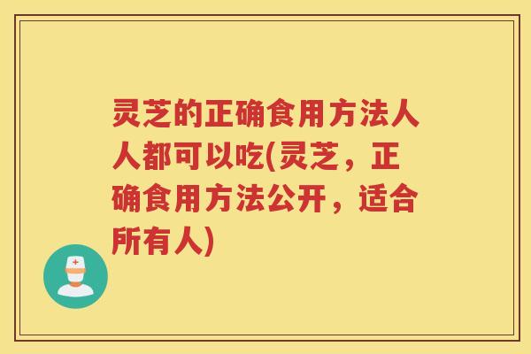 灵芝的正确食用方法人人都可以吃(灵芝，正确食用方法公开，适合所有人)