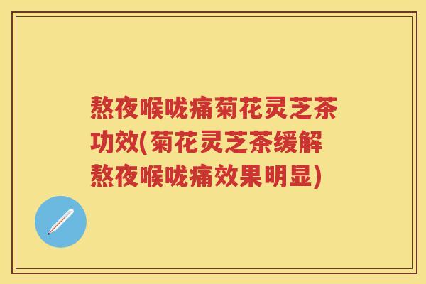 熬夜喉咙痛菊花灵芝茶功效(菊花灵芝茶缓解熬夜喉咙痛效果明显) 熬夜喉咙痛菊花灵芝茶功效(菊花灵芝茶缓解熬夜喉咙痛效果明显)