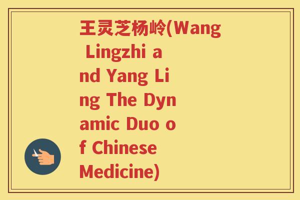王灵芝杨岭(Wang Lingzhi and Yang Ling The Dynamic Duo of Chinese Medicine)