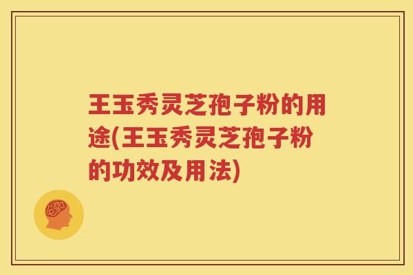 王玉秀灵芝孢子粉的用途(王玉秀灵芝孢子粉的功效及用法)