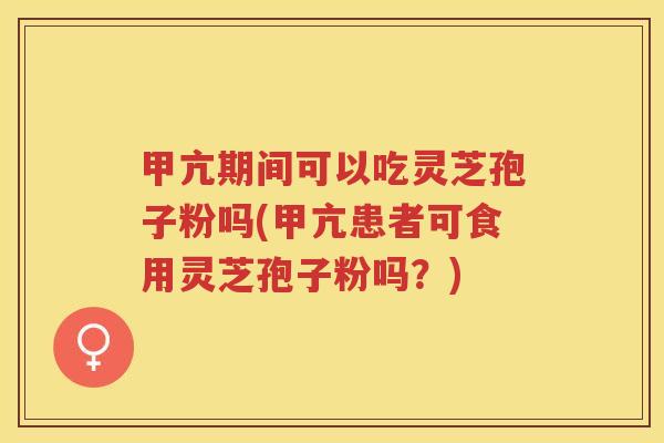甲亢期间可以吃灵芝孢子粉吗(甲亢患者可食用灵芝孢子粉吗?) 甲亢期间可以吃灵芝孢子粉吗(甲亢患者可食用灵芝孢子粉吗?)
