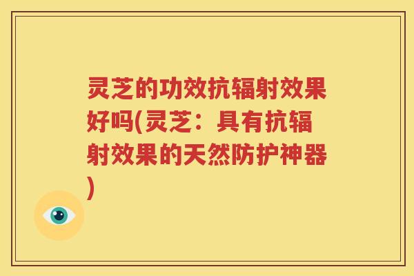 灵芝的功效抗效果好吗(灵芝：具有抗效果的天然防护神器)