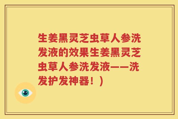 生姜黑灵芝虫草人参洗发液的效果生姜黑灵芝虫草人参洗发液——洗发护发神器!) 生姜黑灵芝虫草人参洗发液的效果生姜黑灵芝虫草人参洗发液——洗发护发神器!)