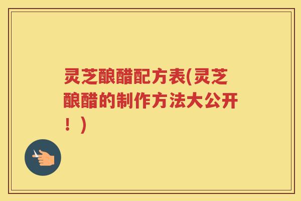 灵芝酿醋配方表(灵芝酿醋的制作方法大公开!) 灵芝酿醋配方表(灵芝酿醋的制作方法大公开!)