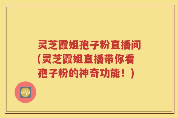 灵芝霞姐孢子粉直播间(灵芝霞姐直播带你看孢子粉的神奇功能！)
