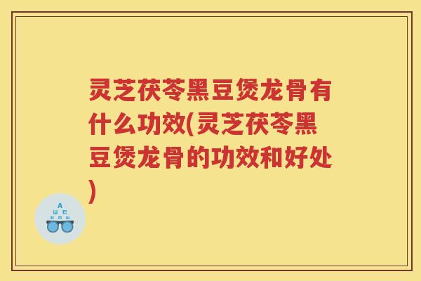 灵芝茯苓黑豆煲龙骨有什么功效(灵芝茯苓黑豆煲龙骨的功效和好处)
