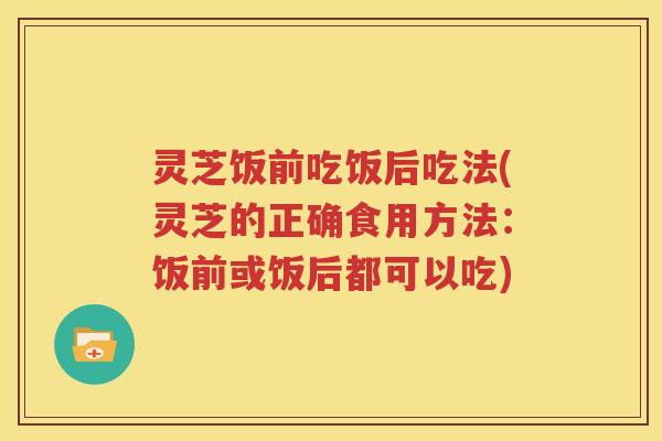 灵芝饭前吃饭后吃法(灵芝的正确食用方法：饭前或饭后都可以吃)